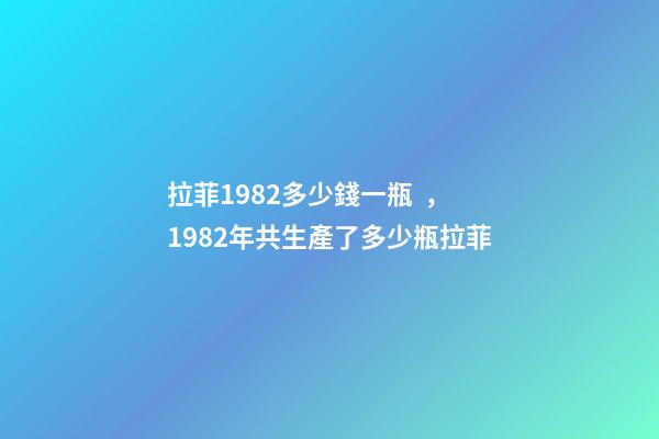 拉菲1982多少錢一瓶，1982年共生產了多少瓶拉菲